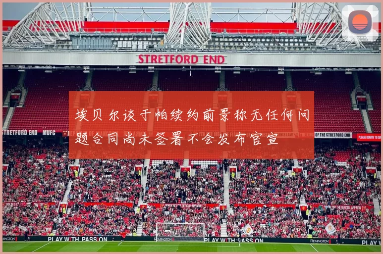 埃贝尔谈于帕续约前景称无任何问题合同尚未签署不会发布官宣