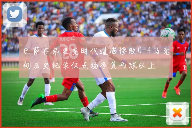 巴萨在弗里克时代遭遇惨败0-4马竞创历史纪录仅五场净负两球以上