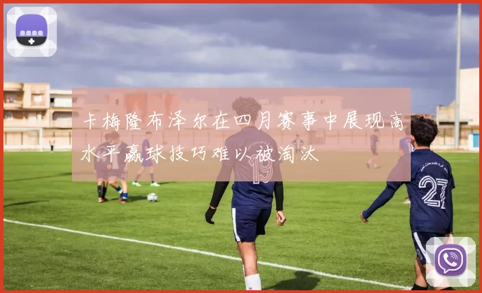 卡梅隆布泽尔在四月赛事中展现高水平赢球技巧难以被淘汰