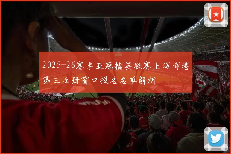 2025-26赛季亚冠精英联赛上海海港第三注册窗口报名名单解析