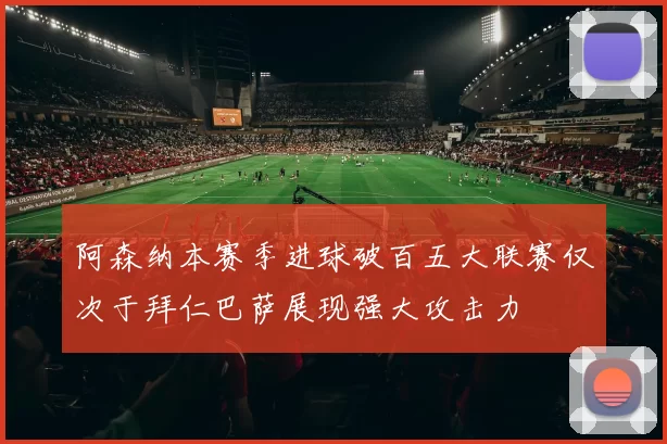 阿森纳本赛季进球破百五大联赛仅次于拜仁巴萨展现强大攻击力