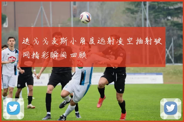 迭戈戈麦斯小角度远射凌空抽射破网精彩瞬间回顾