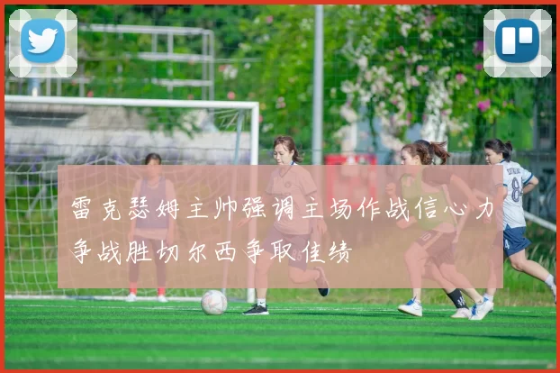 雷克瑟姆主帅强调主场作战信心力争战胜切尔西争取佳绩