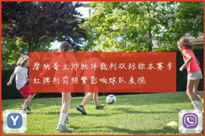 摩纳哥主帅批评裁判双标称本赛季红牌判罚频繁影响球队表现