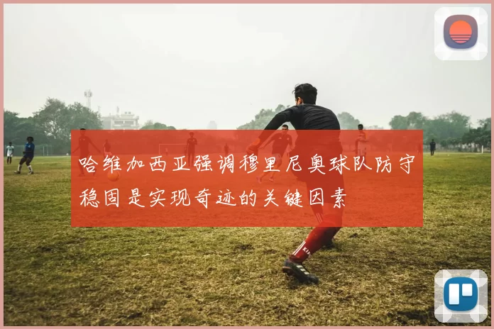 哈维加西亚强调穆里尼奥球队防守稳固是实现奇迹的关键因素
