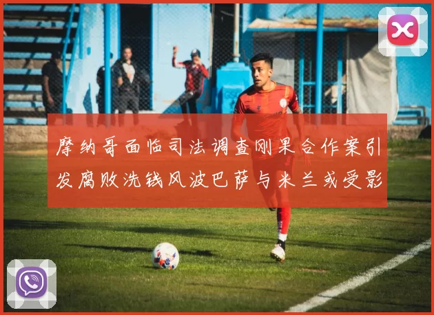 摩纳哥面临司法调查刚果合作案引发腐败洗钱风波巴萨与米兰或受影响