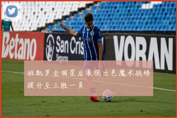 班凯罗全明星后表现出色魔术战绩提升至三胜一负