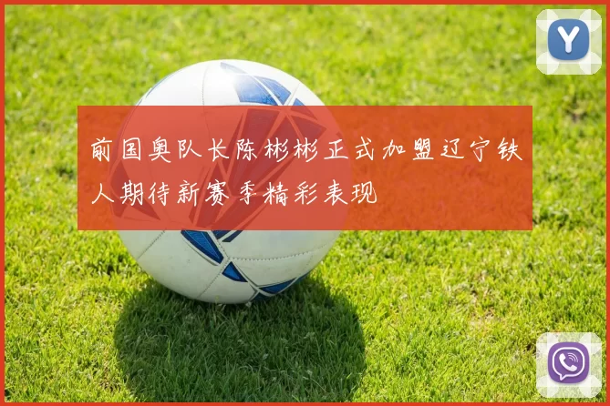 前国奥队长陈彬彬正式加盟辽宁铁人期待新赛季精彩表现