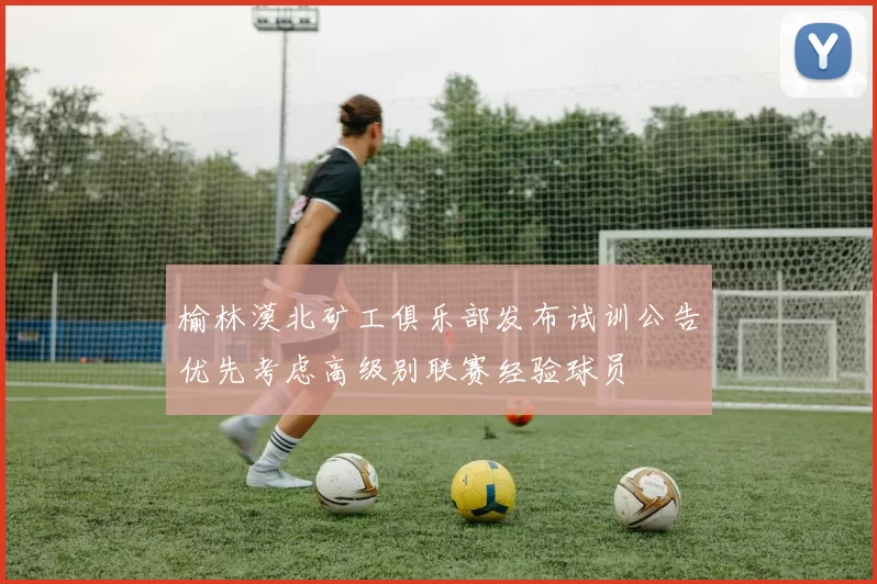 榆林漠北矿工俱乐部发布试训公告优先考虑高级别联赛经验球员