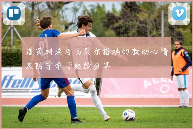 道苏姆谈与戈贝尔搭档的激动心情及防守学习经验分享