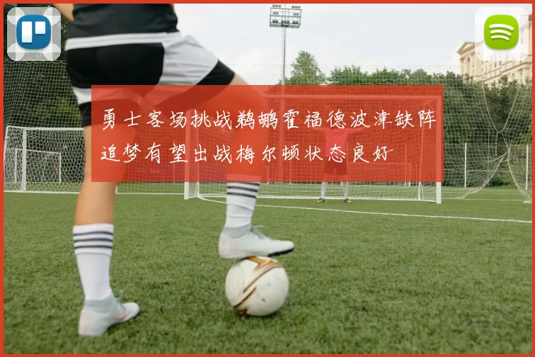 勇士客场挑战鹈鹕霍福德波津缺阵追梦有望出战梅尔顿状态良好