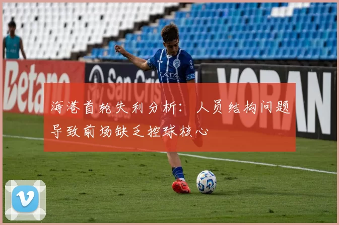 海港首轮失利分析：人员结构问题导致前场缺乏控球核心