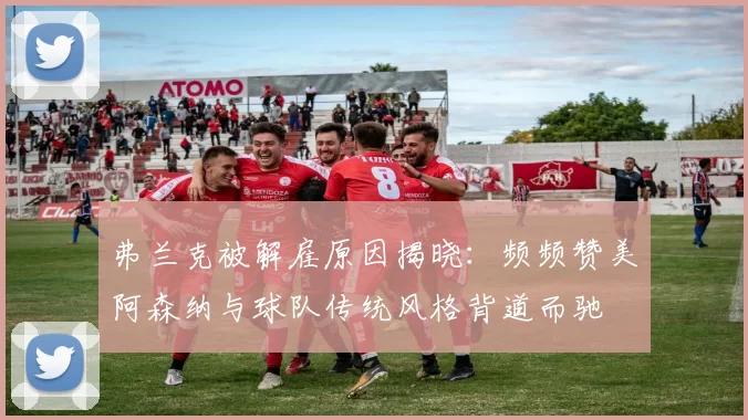 弗兰克被解雇原因揭晓：频频赞美阿森纳与球队传统风格背道而驰