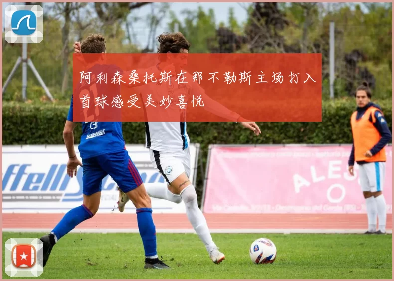 阿利森桑托斯在那不勒斯主场打入首球感受美妙喜悦