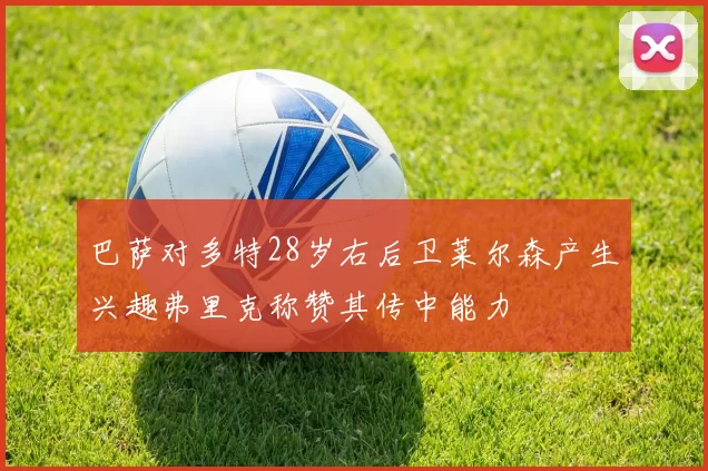 巴萨对多特28岁右后卫莱尔森产生兴趣弗里克称赞其传中能力