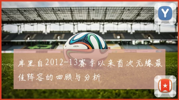 库里自2012-13赛季以来首次无缘最佳阵容的回顾与分析