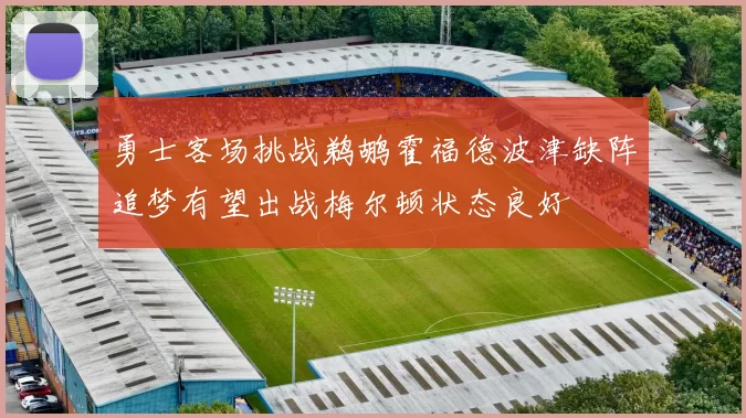 勇士客场挑战鹈鹕霍福德波津缺阵追梦有望出战梅尔顿状态良好
