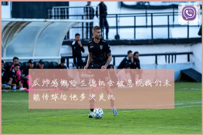 瓜帅感慨哈兰德机会被忽视我们未能传球给他多次良机
