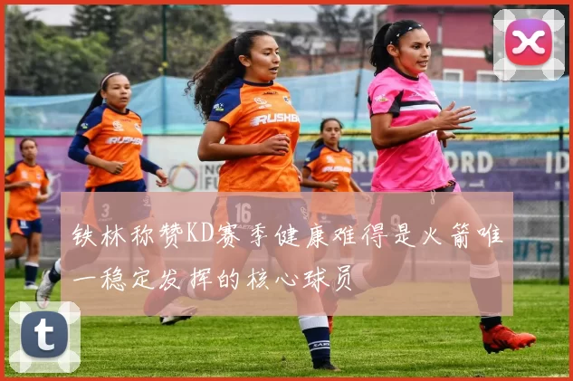 铁林称赞KD赛季健康难得是火箭唯一稳定发挥的核心球员