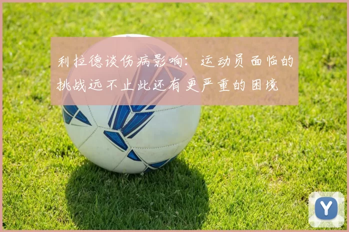 利拉德谈伤病影响：运动员面临的挑战远不止此还有更严重的困境