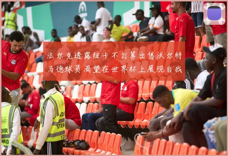 法尔克透露纽卡不打算出售沃尔特马德球员渴望在世界杯上展现自我