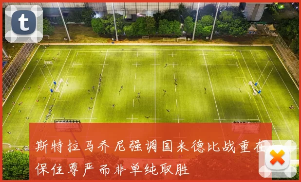 斯特拉马乔尼强调国米德比战重在保住尊严而非单纯取胜