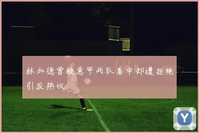 林加德曾被意甲两队看中却遭拒绝引发热议