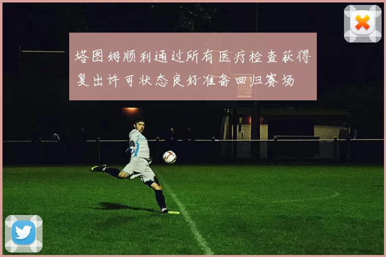 塔图姆顺利通过所有医疗检查获得复出许可状态良好准备回归赛场