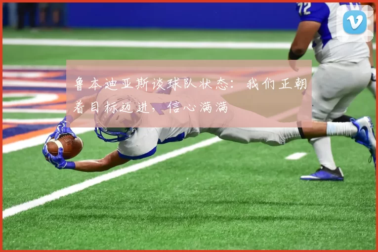 鲁本迪亚斯谈球队状态：我们正朝着目标迈进，信心满满
