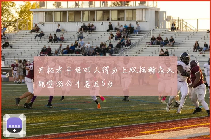 开拓者半场四人得分上双杨瀚森未能登场公牛落后6分